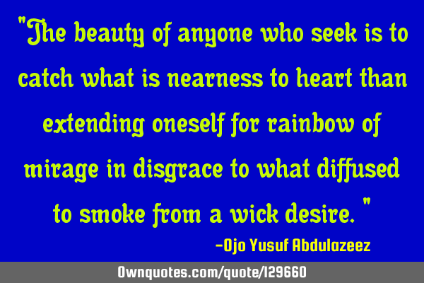 "The beauty of anyone who seek is to catch what is nearness to heart than extending oneself for