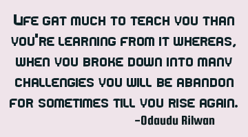 Life gat much to teach you than you're learning from it whereas, when you broke down into many