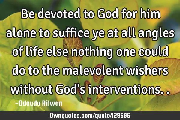Be devoted to God for him alone to suffice ye at all angles of life else nothing one could do to