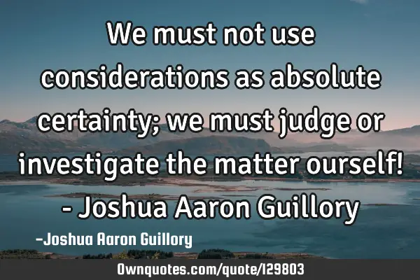 We must not use considerations as absolute certainty; we must judge or investigate the matter