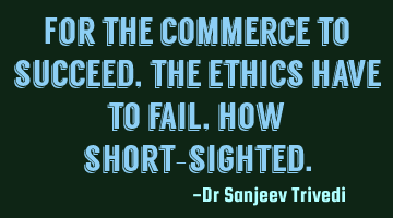 For the commerce to succeed, the ethics have to fail, how short-sighted.
