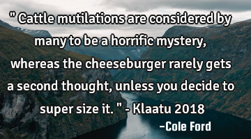 " Cattle mutilations are considered by many to be a horrific mystery, whereas the cheeseburger
