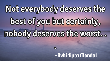 Not everybody deserves the best of you but certainly, nobody deserves the worst...
