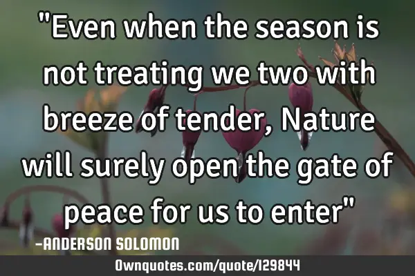 "Even when the season is not treating we two with breeze of tender,Nature will surely open the gate