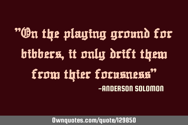 "On the playing ground for bibbers,it only drift them from thier focusness"