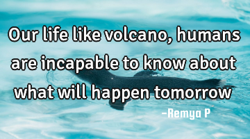 Our life like volcano, humans are incapable to know about what will happen tomorrow