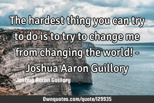 The hardest thing you can try to do is to try to change me from changing the world! - Joshua Aaron G