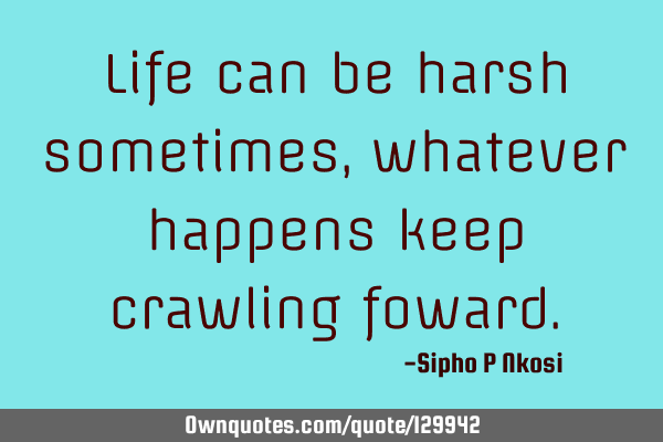 Life can be harsh sometimes, whatever happens keep crawling