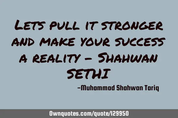Lets pull it stronger and make your success a reality – Shahwan SETHI