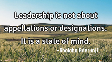 Leadership is not about appellations or designations. It is a state of mind.