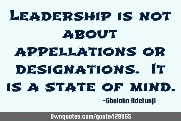 Leadership is not about appellations or designations. It is a state of