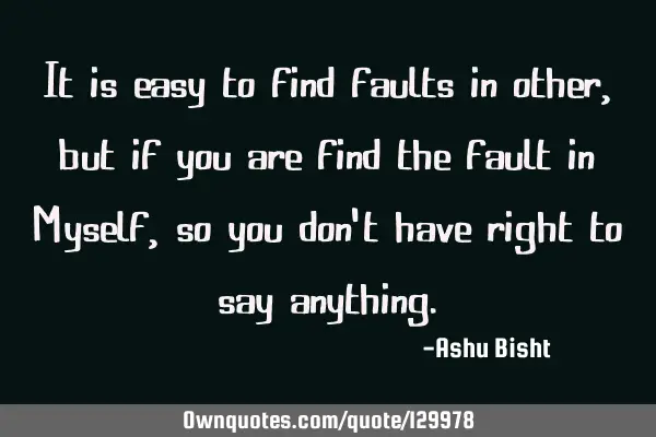 It is easy to find faults in other,but if you are find the fault in Myself, so you don