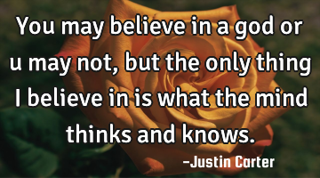 You may believe in a god or u may not, but the only thing i believe in is what the mind thinks and