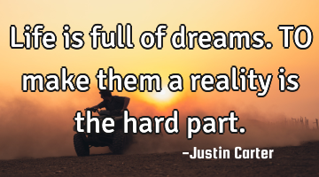 Life is full of dreams. TO make them a reality is the hard part.