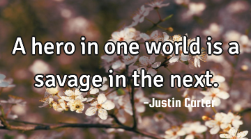 A hero in one world is a savage in the next.