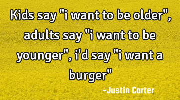 Kids say "i want to be older", adults say "i want to be younger", i