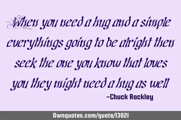 When you need a hug and a simple everythings going to be alright then seek the one you know that