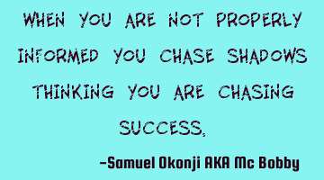 When You Are Not properly Informed You Chase Shadows Thinking You Are Chasing Success.