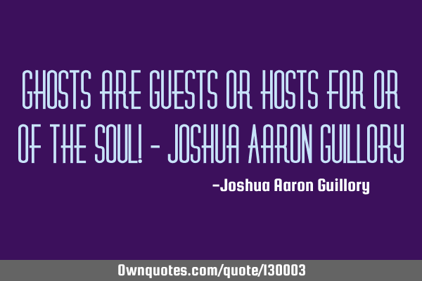 Ghosts are guests or hosts for or of the soul! - Joshua Aaron G