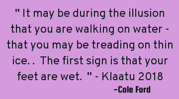 " It may be during the illusion that you are walking on water - that you may be treading on thin