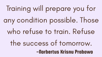 Training will prepare you for any condition possible. Those who refuse to train. Refuse the success