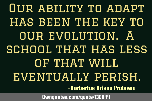 Our ability to adapt has been the key to our evolution. A school that has less of that will