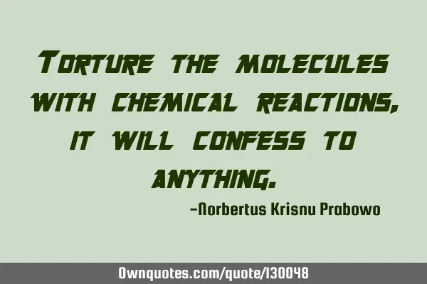 Torture the molecules with chemical reactions, it will confess to