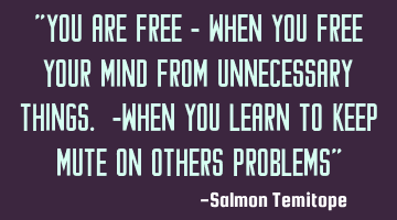 "You are free - when you free your mind from unnecessary things. -when you learn to keep mute on