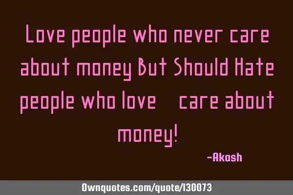 Love people who never care about money But Should Hate people who love & care about money!