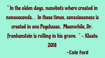 " In the olden days, nanobots where created in nonoseconds.. In these times, consciousness is