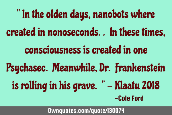 " In the olden days, nanobots where created in nonoseconds.. In these times, consciousness is