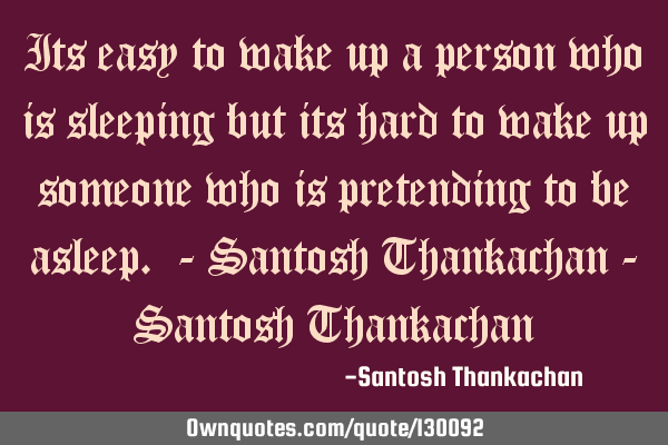 Its easy to wake up a person who is sleeping but its hard to wake up someone who is pretending to