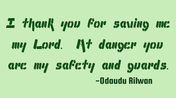 I thank you for saving me my Lord. At danger you are my safety and guards.