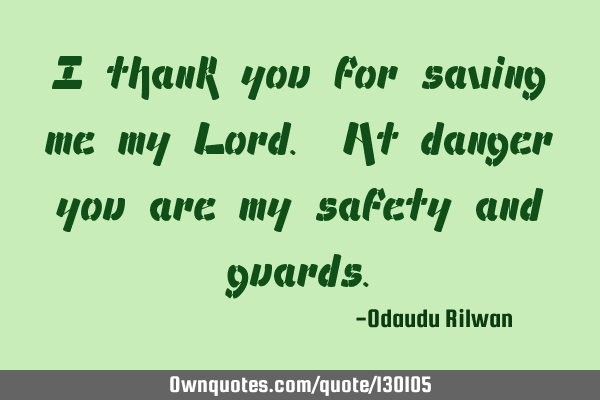 I thank you for saving me my Lord. At danger you are my safety and