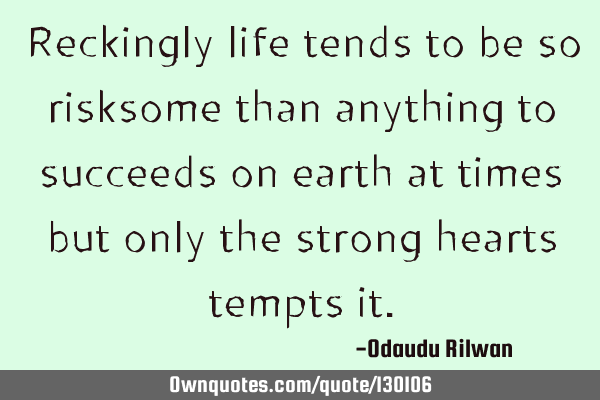 Reckingly life tends to be so risksome than anything to succeeds on earth at times but only the