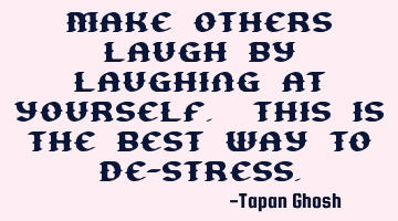 Make others laugh by laughing at yourself. This is the best way to de-stress.