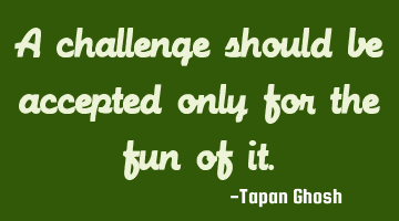 A challenge should be accepted only for the fun of it.