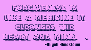 Forgiveness is like a medicine it cleanses the heart and mind. .