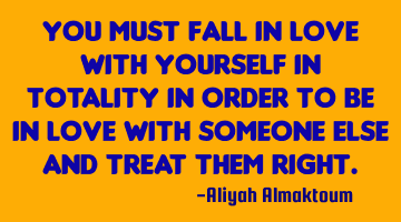 You must fall in love with yourself in totality in order to be in love with someone else and treat
