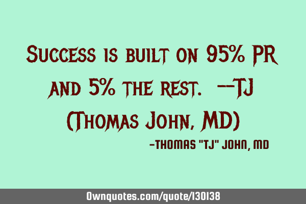 Success is built on 95% PR and 5% the rest. --TJ (Thomas John, MD)