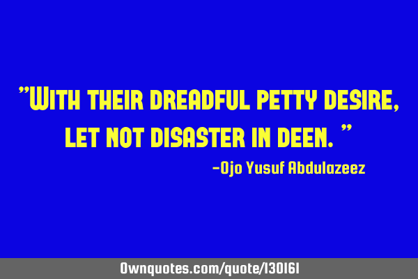 "With their dreadful petty desire, let not disaster in deen."