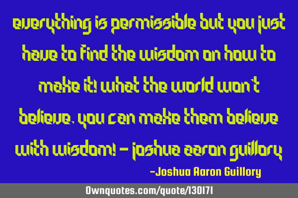 Everything is permissible but you just have to find the wisdom on how to make it! What the world