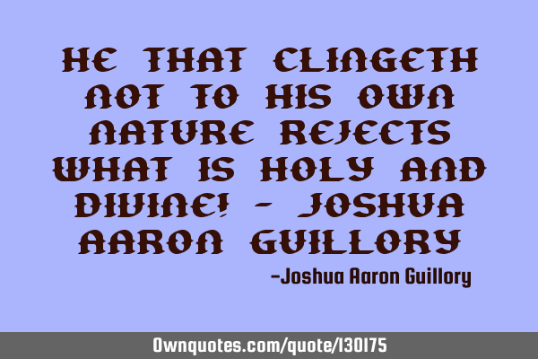 He that clingeth not to his own nature rejects what is holy and divine! - Joshua Aaron G