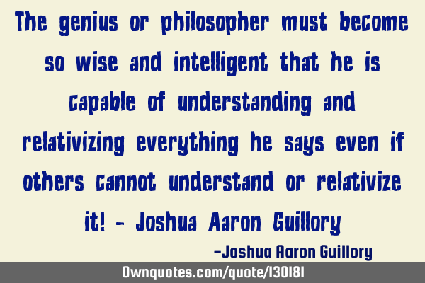 The genius or philosopher must become so wise and intelligent that he is capable of understanding