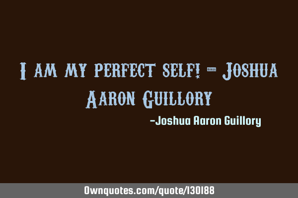 I am my perfect self! - Joshua Aaron G