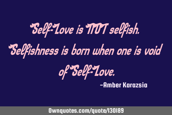 Self-Love is NOT selfish. Selfishness is born when one is void of Self-L