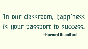 In our classroom, happiness is your passport to success.