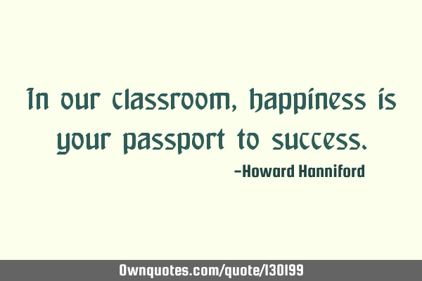 In our classroom, happiness is your passport to