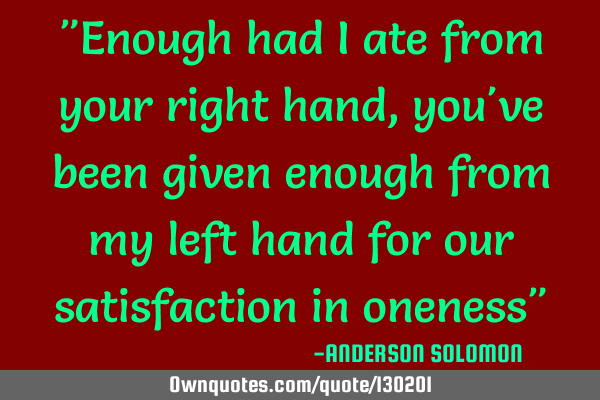 "Enough had I ate from your right hand,you
