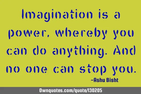 Imagination is a power ,whereby you can do anything.and no one can stop